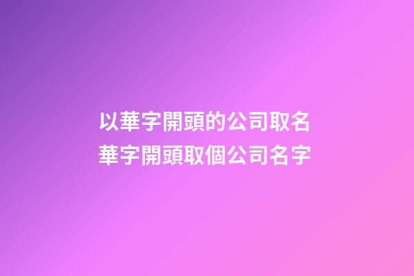 以華字開頭的公司取名 華字開頭取個公司名字